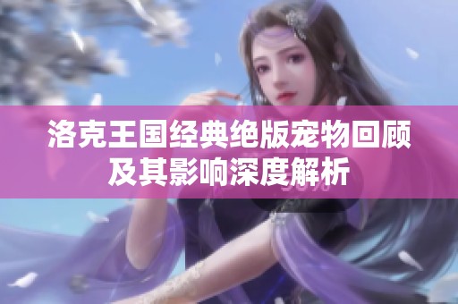 洛克王国经典绝版宠物回顾及其影响深度解析