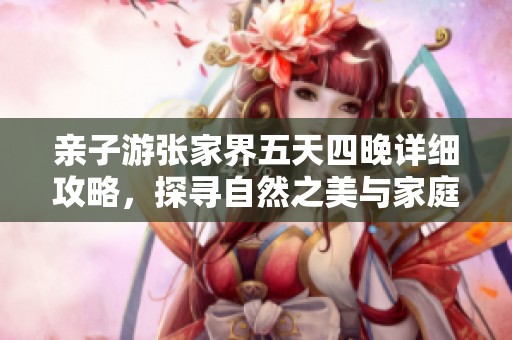 亲子游张家界五天四晚详细攻略，探寻自然之美与家庭乐趣