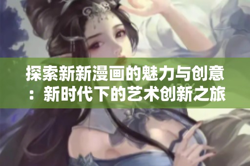 探索新新漫画的魅力与创意：新时代下的艺术创新之旅