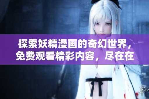 探索妖精漫画的奇幻世界，免费观看精彩内容，尽在在线漫画平台
