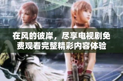 在风的彼岸，尽享电视剧免费观看完整精彩内容体验