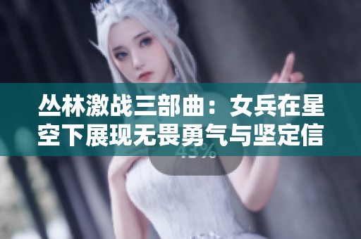 丛林激战三部曲：女兵在星空下展现无畏勇气与坚定信念