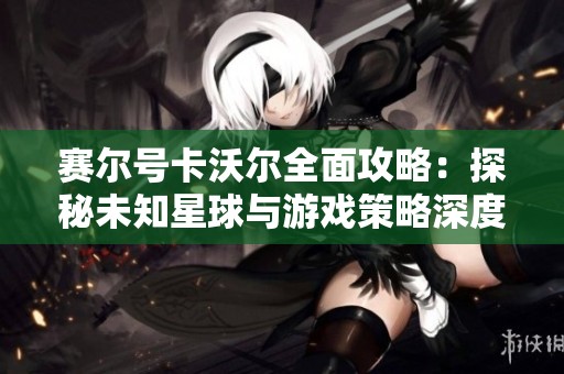 赛尔号卡沃尔全面攻略：探秘未知星球与游戏策略深度解析