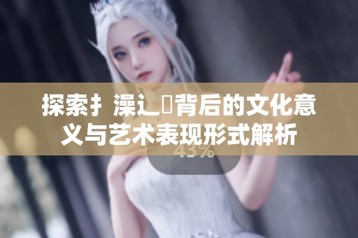探索扌澡辶畐背后的文化意义与艺术表现形式解析