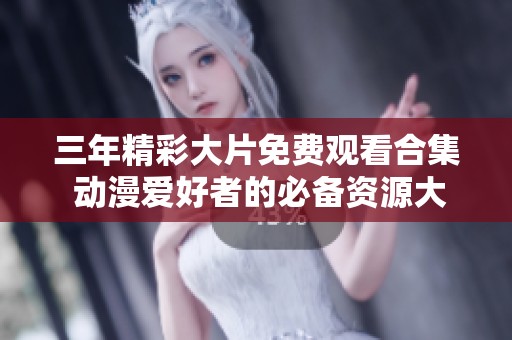 三年精彩大片免费观看合集 动漫爱好者的必备资源大全