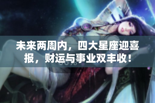 未来两周内，四大星座迎喜报，财运与事业双丰收！