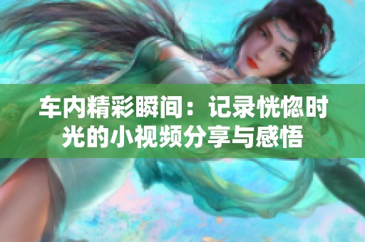 车内精彩瞬间：记录恍惚时光的小视频分享与感悟