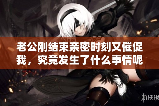 老公刚结束亲密时刻又催促我，究竟发生了什么事情呢