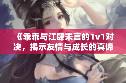 《乖乖与江肆宋言的1v1对决，揭示友情与成长的真谛》