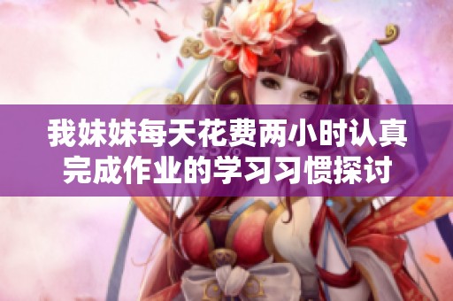 我妹妹每天花费两小时认真完成作业的学习习惯探讨