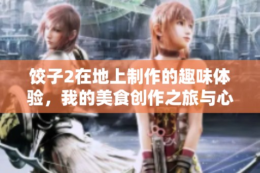 饺子2在地上制作的趣味体验，我的美食创作之旅与心得分享