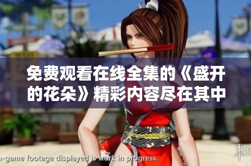 免费观看在线全集的《盛开的花朵》精彩内容尽在其中