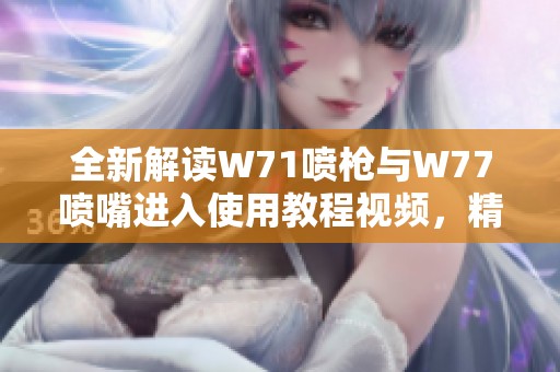 全新解读W71喷枪与W77喷嘴进入使用教程视频，精准喷涂技巧分享
