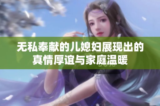 无私奉献的儿媳妇展现出的真情厚谊与家庭温暖