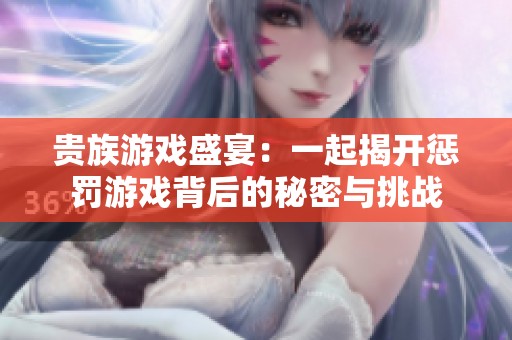贵族游戏盛宴：一起揭开惩罚游戏背后的秘密与挑战