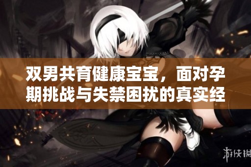 双男共育健康宝宝，面对孕期挑战与失禁困扰的真实经历分享