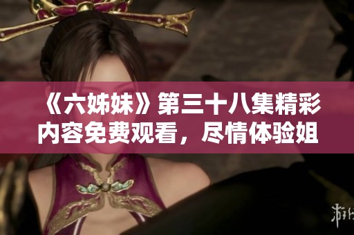 《六姊妹》第三十八集精彩内容免费观看，尽情体验姐妹情深的动人故事！