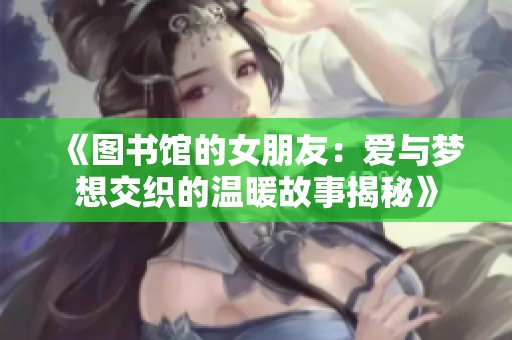 《图书馆的女朋友：爱与梦想交织的温暖故事揭秘》