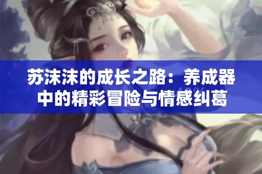 苏沫沫的成长之路：养成器中的精彩冒险与情感纠葛