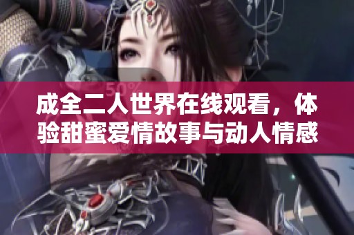 成全二人世界在线观看，体验甜蜜爱情故事与动人情感旅程