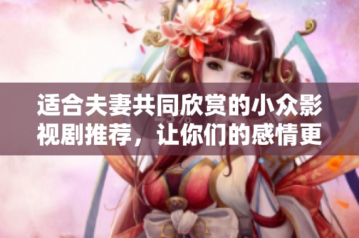 适合夫妻共同欣赏的小众影视剧推荐，让你们的感情更加深厚的佳作