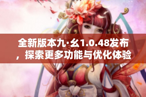 全新版本九·幺1.0.48发布，探索更多功能与优化体验