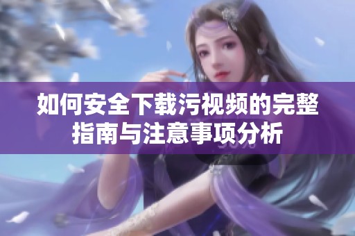 如何安全下载污视频的完整指南与注意事项分析