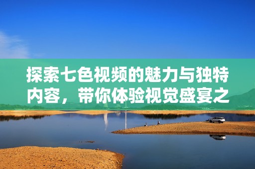 探索七色视频的魅力与独特内容，带你体验视觉盛宴之旅