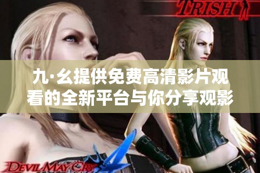九·幺提供免费高清影片观看的全新平台与你分享观影乐趣
