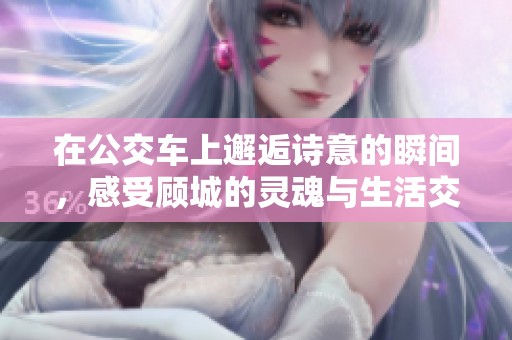 在公交车上邂逅诗意的瞬间，感受顾城的灵魂与生活交织的美妙