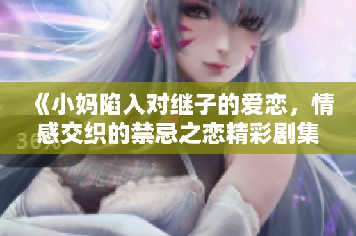 《小妈陷入对继子的爱恋，情感交织的禁忌之恋精彩剧集》