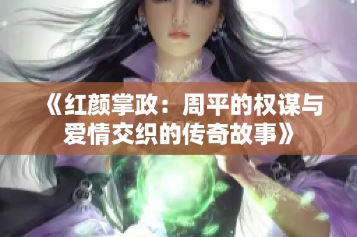 《红颜掌政：周平的权谋与爱情交织的传奇故事》