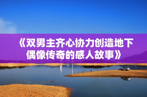 《双男主齐心协力创造地下偶像传奇的感人故事》