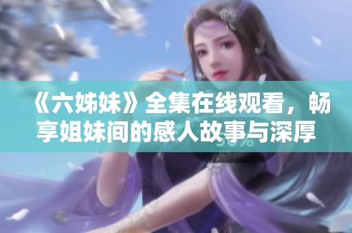《六姊妹》全集在线观看，畅享姐妹间的感人故事与深厚情谊