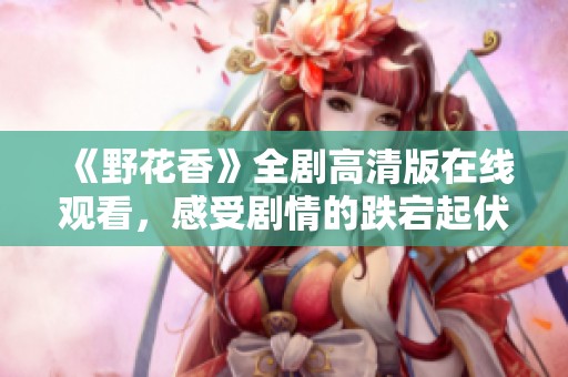 《野花香》全剧高清版在线观看，感受剧情的跌宕起伏与真挚情感