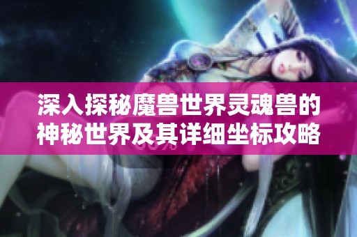 深入探秘魔兽世界灵魂兽的神秘世界及其详细坐标攻略