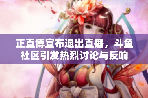 正直博宣布退出直播，斗鱼社区引发热烈讨论与反响