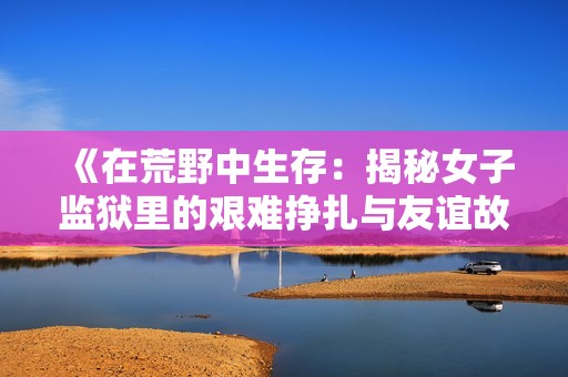 《在荒野中生存：揭秘女子监狱里的艰难挣扎与友谊故事》