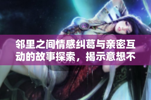 邻里之间情感纠葛与亲密互动的故事探索，揭示意想不到的发现与情感冲突