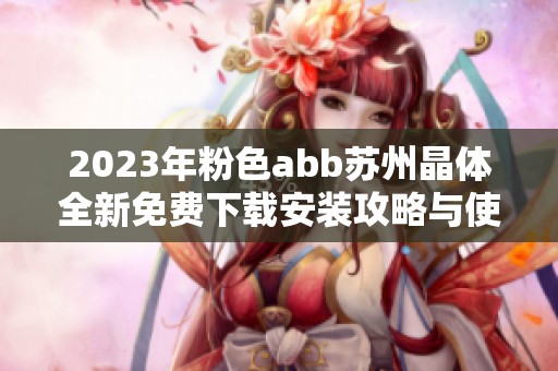 2023年粉色abb苏州晶体全新免费下载安装攻略与使用体验分享