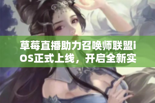 草莓直播助力召唤师联盟iOS正式上线，开启全新实时竞技体验