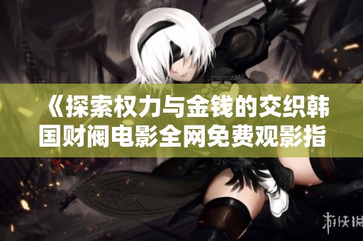 《探索权力与金钱的交织韩国财阀电影全网免费观影指南》