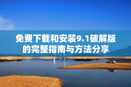 免费下载和安装9.1破解版的完整指南与方法分享