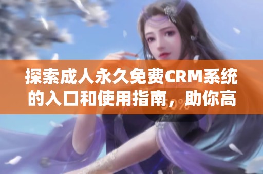 探索成人永久免费CRM系统的入口和使用指南，助你高效管理客户关系