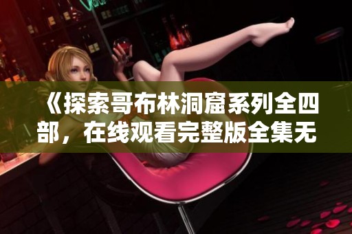 《探索哥布林洞窟系列全四部，在线观看完整版全集无删减》