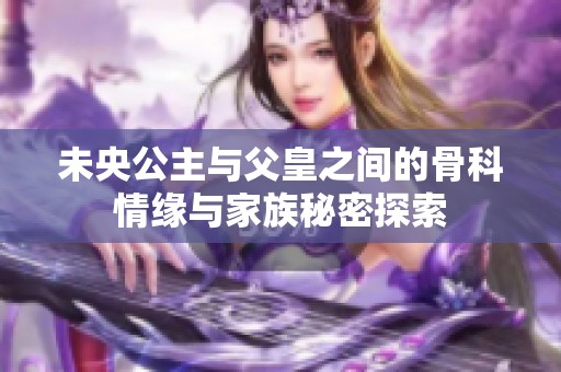 未央公主与父皇之间的骨科情缘与家族秘密探索