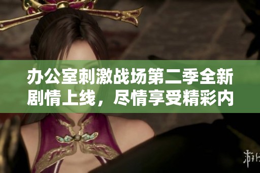办公室刺激战场第二季全新剧情上线，尽情享受精彩内容的观看体验！