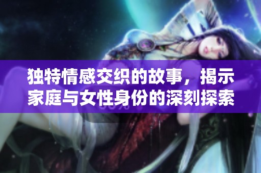 独特情感交织的故事，揭示家庭与女性身份的深刻探索