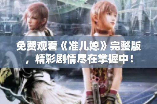 免费观看《准儿媳》完整版，精彩剧情尽在掌握中！