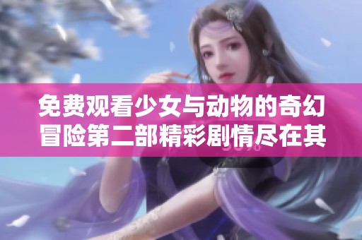 免费观看少女与动物的奇幻冒险第二部精彩剧情尽在其中